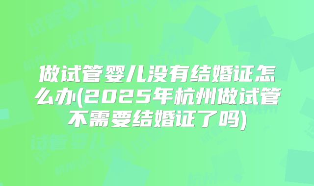 做试管婴儿没有结婚证怎么办(2025年杭州做试管不需要结婚证了吗)