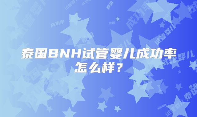 泰国BNH试管婴儿成功率怎么样?