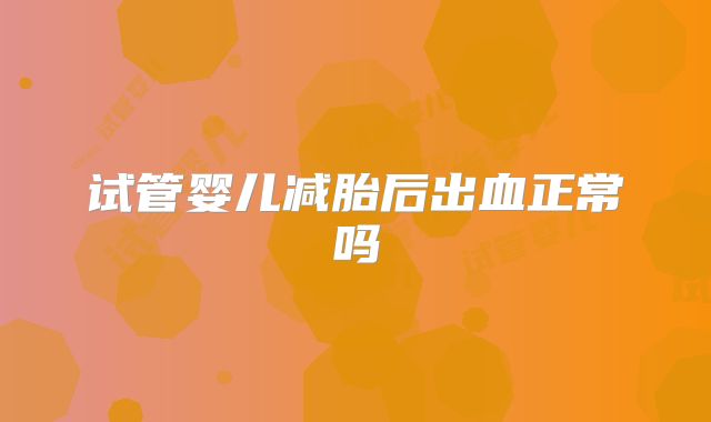 试管婴儿减胎后出血正常吗