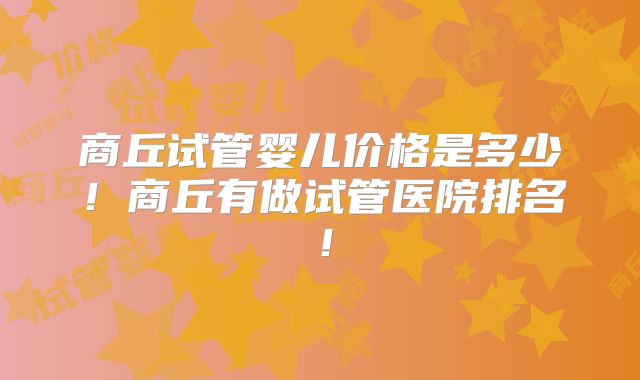商丘试管婴儿价格是多少!商丘有做试管医院排名!