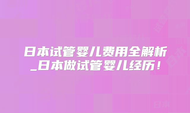 日本试管婴儿费用全解析_日本做试管婴儿经历！