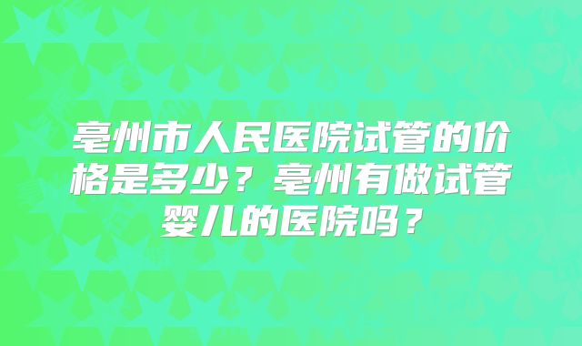 亳州市人民医院试管的价格是多少？亳州有做试管婴儿的医院吗？