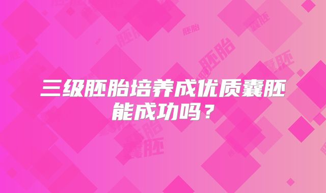 三级胚胎培养成优质囊胚能成功吗？