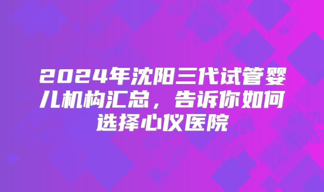 2024年沈阳三代试管婴儿机构汇总，告诉你如何选择心仪医院