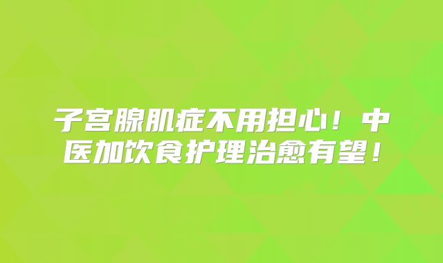子宫腺肌症不用担心！中医加饮食护理治愈有望！