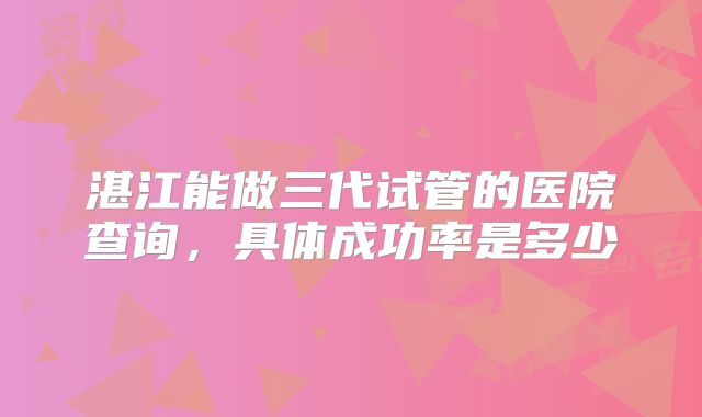 湛江能做三代试管的医院查询，具体成功率是多少