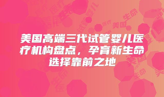美国高端三代试管婴儿医疗机构盘点，孕育新生命选择靠前之地
