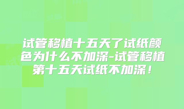 试管移植十五天了试纸颜色为什么不加深-试管移植第十五天试纸不加深！