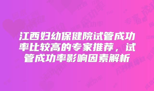 江西妇幼保健院试管成功率比较高的专家推荐，试管成功率影响因素解析
