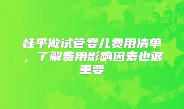 桂平做试管婴儿费用清单，了解费用影响因素也很重要
