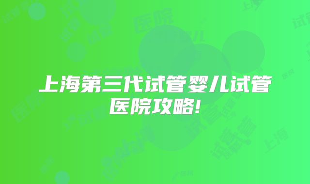 上海第三代试管婴儿试管医院攻略!