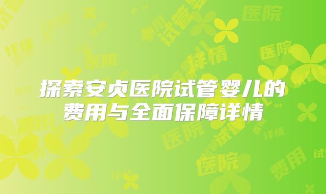 探索安贞医院试管婴儿的费用与全面保障详情