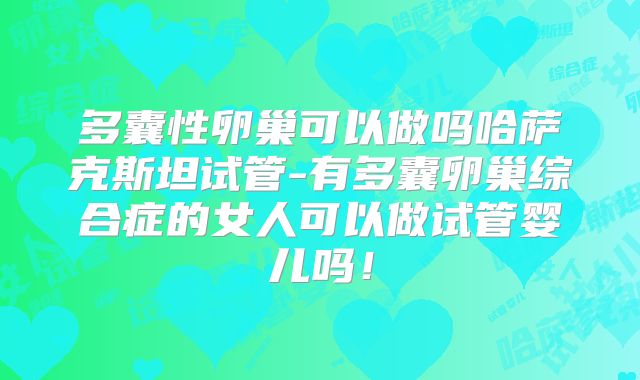 多囊性卵巢可以做吗哈萨克斯坦试管-有多囊卵巢综合症的女人可以做试管婴儿吗！