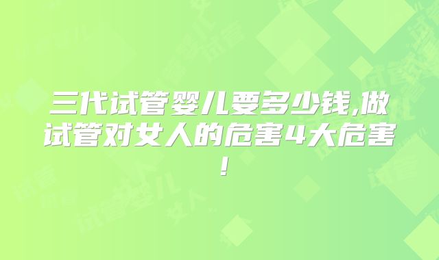 三代试管婴儿要多少钱,做试管对女人的危害4大危害！