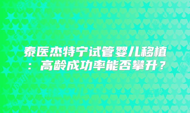 泰医杰特宁试管婴儿移植：高龄成功率能否攀升？
