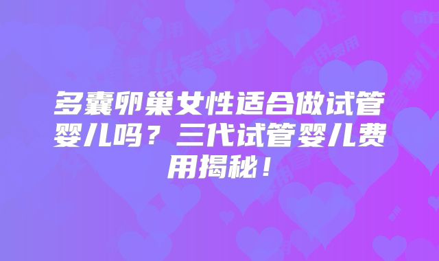多囊卵巢女性适合做试管婴儿吗？三代试管婴儿费用揭秘！