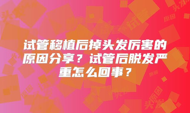 试管移植后掉头发厉害的原因分享?试管后脱发严重怎么回事?