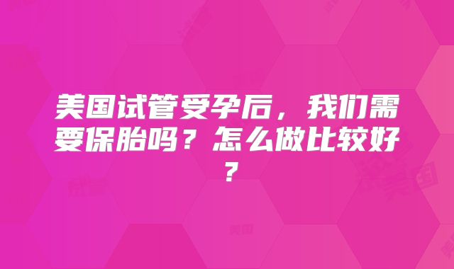 美国试管受孕后，我们需要保胎吗？怎么做比较好？