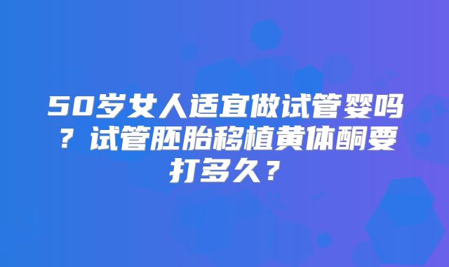50岁女人适宜做试管婴吗？试管胚胎移植黄体酮要打多久？