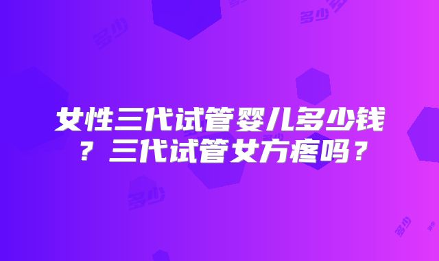 女性三代试管婴儿多少钱?三代试管女方疼吗?