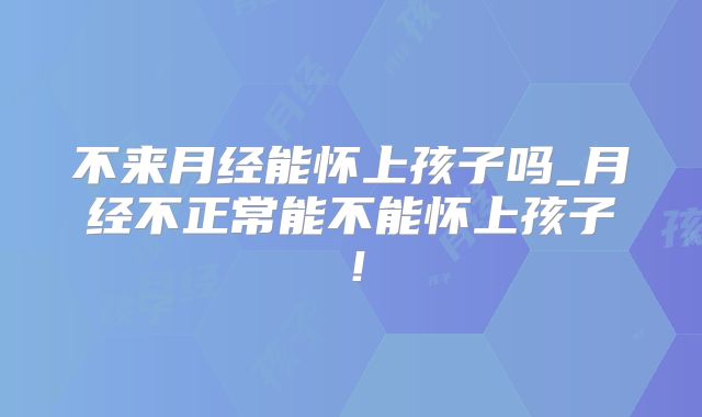 不来月经能怀上孩子吗_月经不正常能不能怀上孩子!