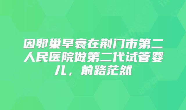 因卵巢早衰在荆门市第二人民医院做第二代试管婴儿，前路茫然