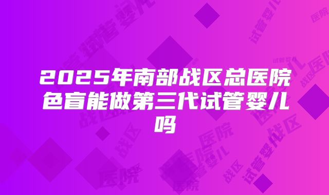 2025年南部战区总医院色盲能做第三代试管婴儿吗