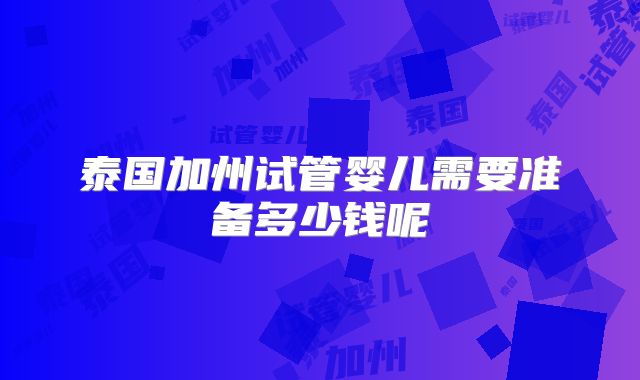 泰国加州试管婴儿需要准备多少钱呢