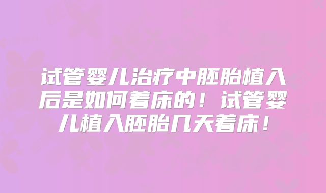 试管婴儿治疗中胚胎植入后是如何着床的！试管婴儿植入胚胎几天着床！