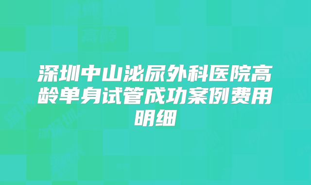 深圳中山泌尿外科医院高龄单身试管成功案例费用明细