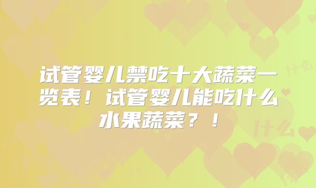 试管婴儿禁吃十大蔬菜一览表！试管婴儿能吃什么水果蔬菜？！