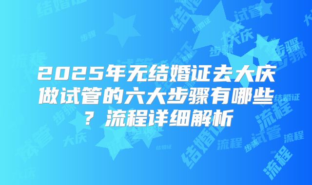 2025年无结婚证去大庆做试管的六大步骤有哪些？流程详细解析