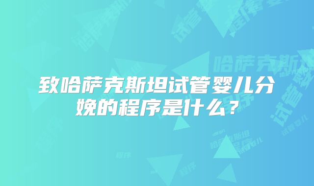 致哈萨克斯坦试管婴儿分娩的程序是什么？