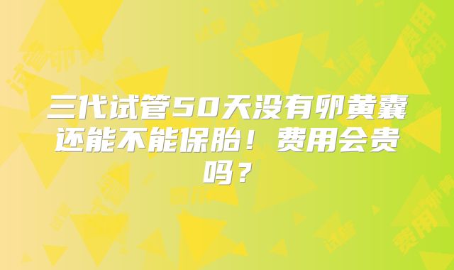 三代试管50天没有卵黄囊还能不能保胎！费用会贵吗？