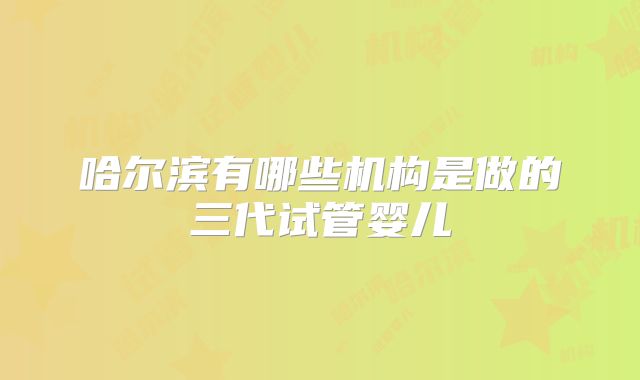 哈尔滨有哪些机构是做的三代试管婴儿