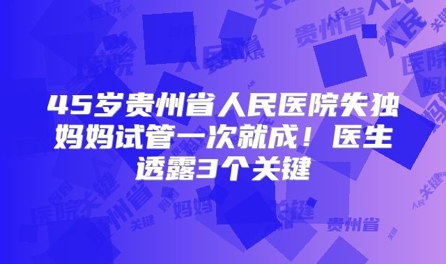 45岁贵州省人民医院失独妈妈试管一次就成！医生透露3个关键