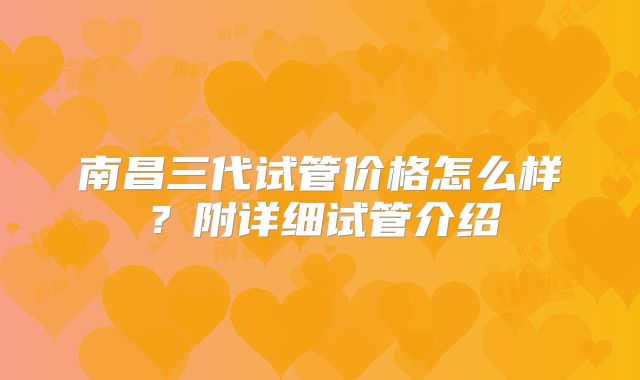 南昌三代试管价格怎么样?附详细试管介绍