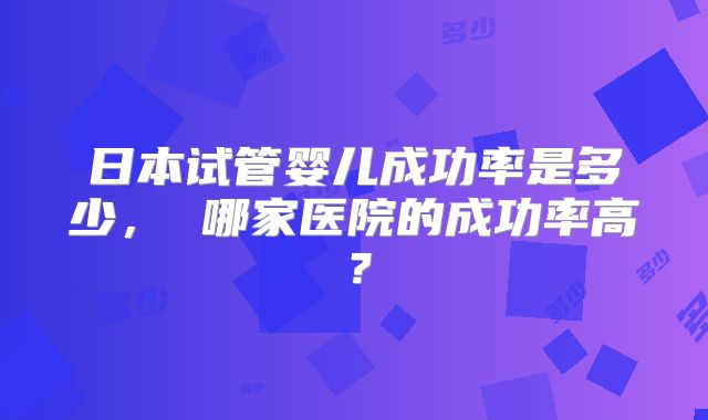 日本试管婴儿成功率是多少， 哪家医院的成功率高？