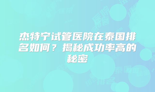 杰特宁试管医院在泰国排名如何？揭秘成功率高的秘密