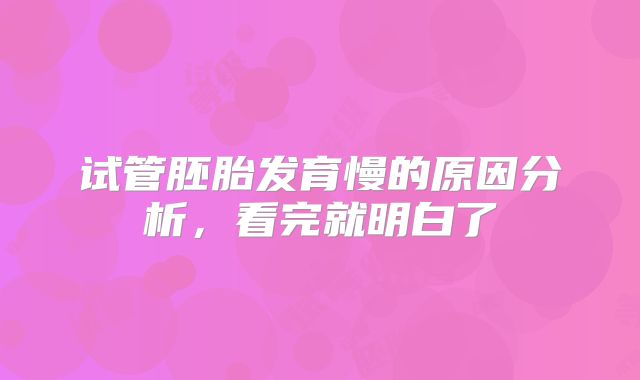 试管胚胎发育慢的原因分析，看完就明白了