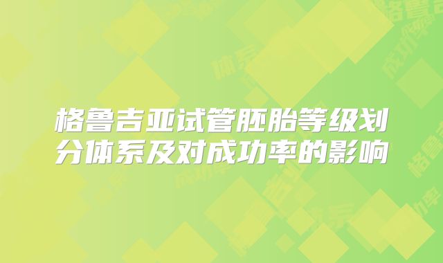 格鲁吉亚试管胚胎等级划分体系及对成功率的影响