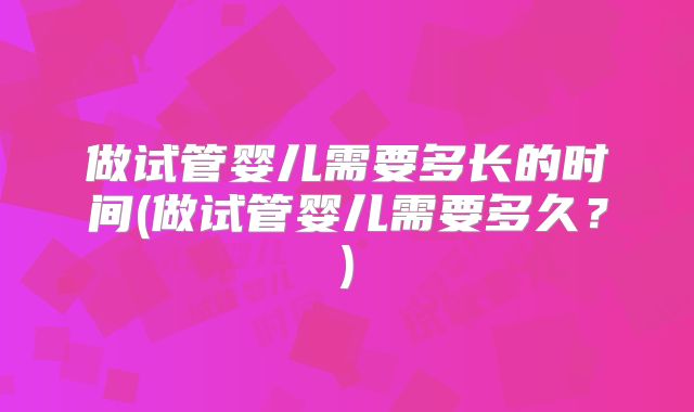 做试管婴儿需要多长的时间(做试管婴儿需要多久？)