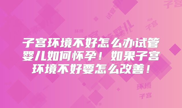 子宫环境不好怎么办试管婴儿如何怀孕！如果子宫环境不好要怎么改善！