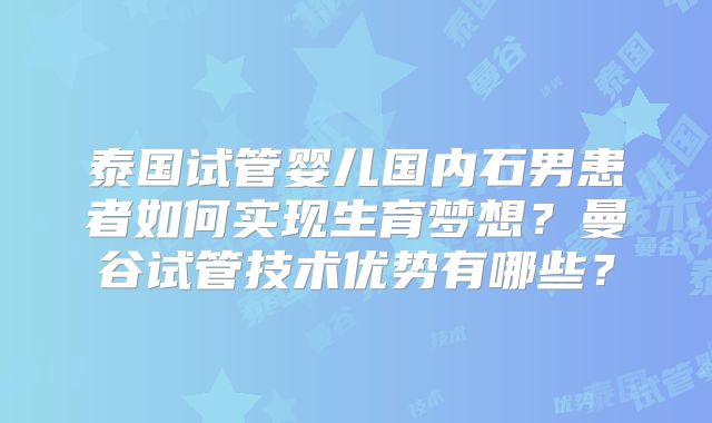 泰国试管婴儿国内石男患者如何实现生育梦想？曼谷试管技术优势有哪些？
