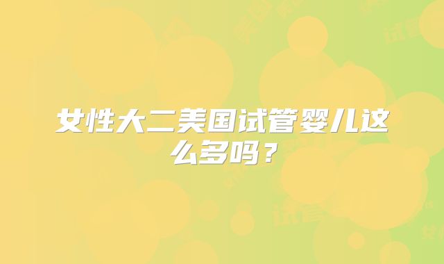 女性大二美国试管婴儿这么多吗？