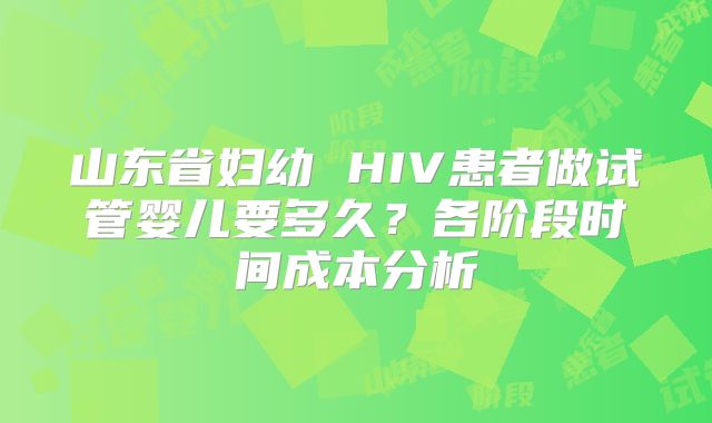山东省妇幼 HIV患者做试管婴儿要多久？各阶段时间成本分析