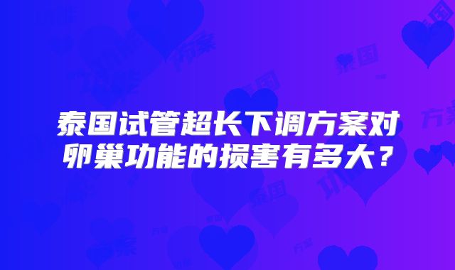 泰国试管超长下调方案对卵巢功能的损害有多大？