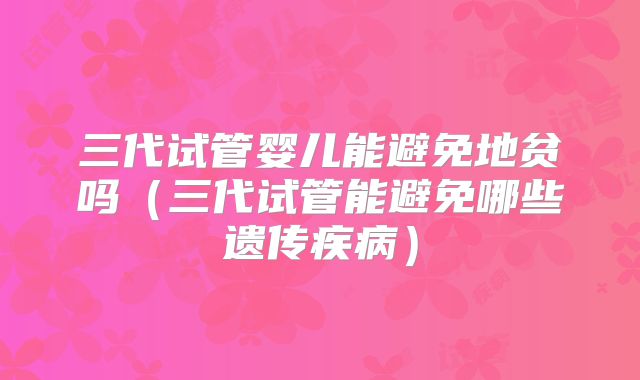 三代试管婴儿能避免地贫吗（三代试管能避免哪些遗传疾病）