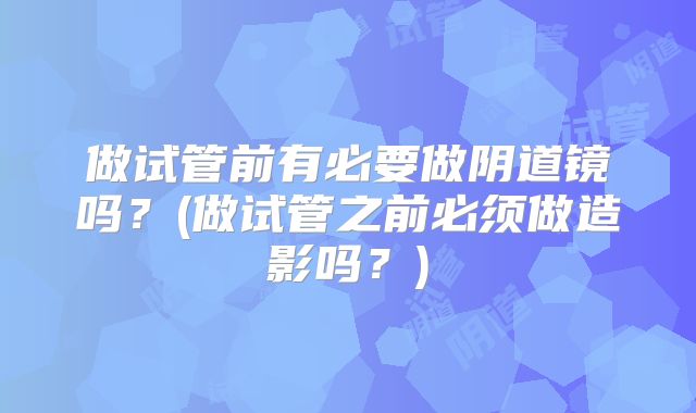 做试管前有必要做阴道镜吗？(做试管之前必须做造影吗？)