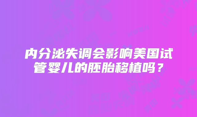 内分泌失调会影响美国试管婴儿的胚胎移植吗?
